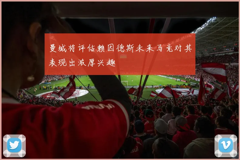 曼城将评估赖因德斯未来马竞对其表现出浓厚兴趣