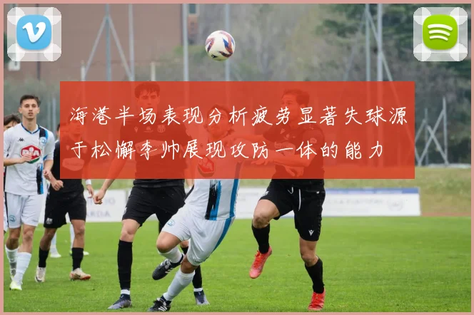海港半场表现分析疲劳显著失球源于松懈李帅展现攻防一体的能力