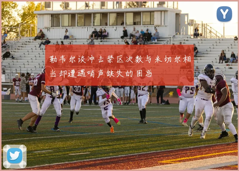 勒韦尔谈冲击禁区次数与米切尔相当却遭遇哨声缺失的困惑