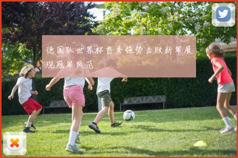 德国队世界杯首秀强势击败新军展现冠军风范