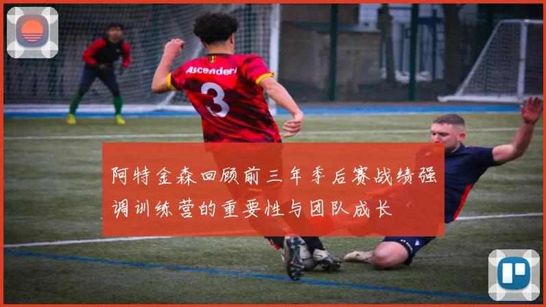 阿特金森回顾前三年季后赛战绩强调训练营的重要性与团队成长
