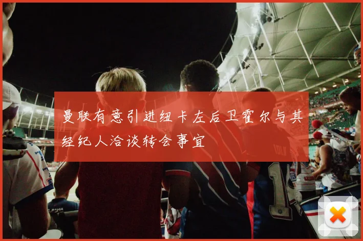 曼联有意引进纽卡左后卫霍尔与其经纪人洽谈转会事宜