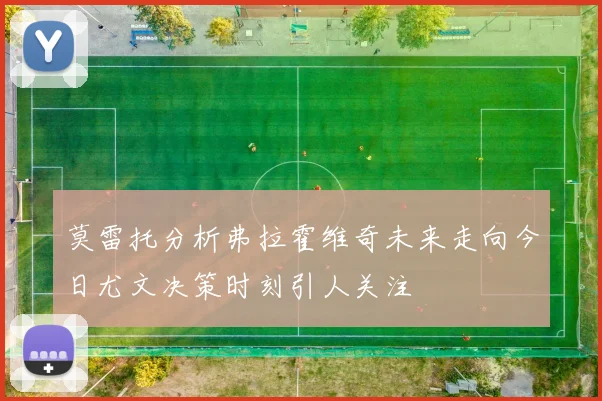 莫雷托分析弗拉霍维奇未来走向今日尤文决策时刻引人关注