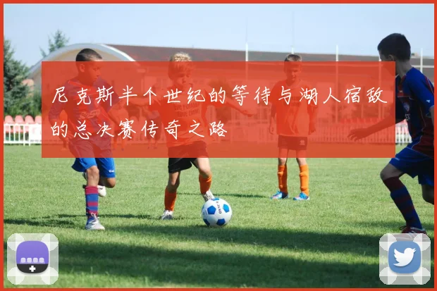 尼克斯半个世纪的等待与湖人宿敌的总决赛传奇之路