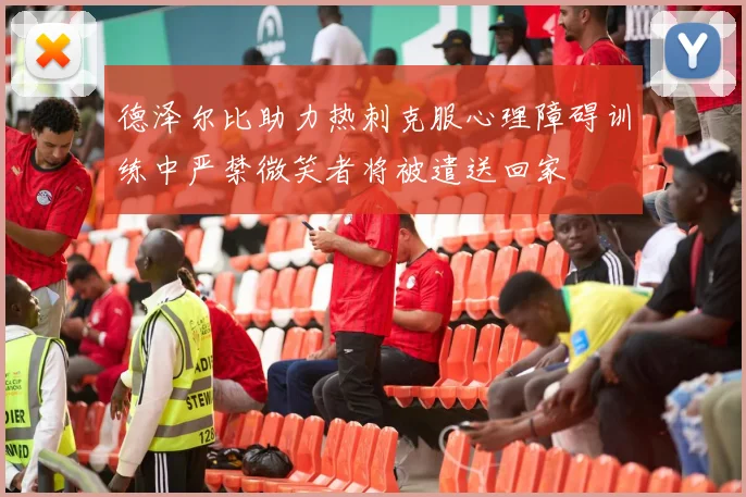 德泽尔比助力热刺克服心理障碍训练中严禁微笑者将被遣送回家