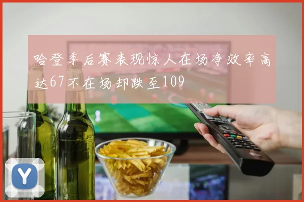 哈登季后赛表现惊人在场净效率高达67不在场却跌至109